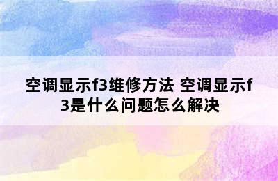 空调显示f3维修方法 空调显示f3是什么问题怎么解决